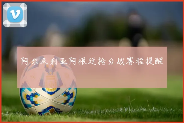 阿尔及利亚阿根廷抢分战赛程提醒