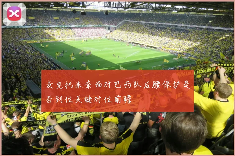 麦克托米奈面对巴西队后腰保护是否到位关键对位前瞻