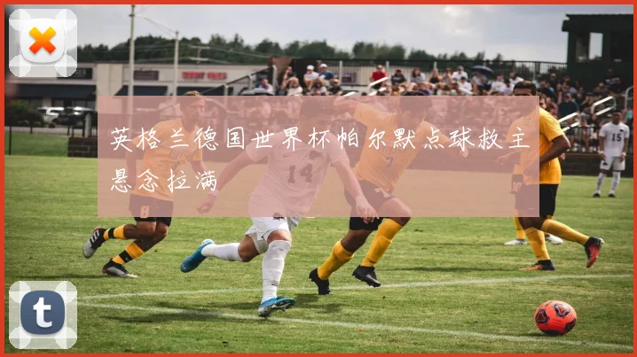 英格兰德国世界杯帕尔默点球救主悬念拉满