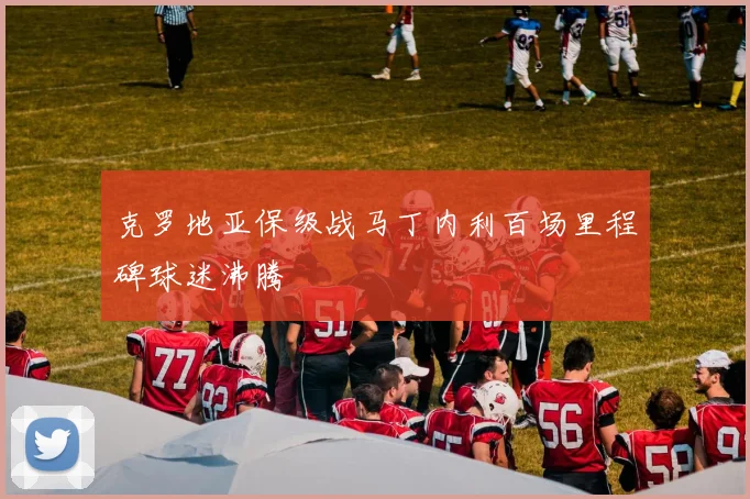 克罗地亚保级战马丁内利百场里程碑球迷沸腾
