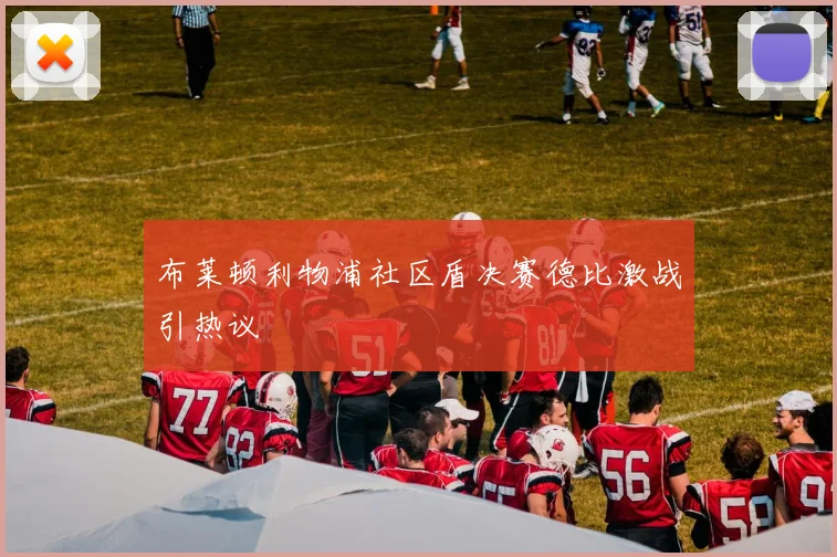 布莱顿利物浦社区盾决赛德比激战引热议