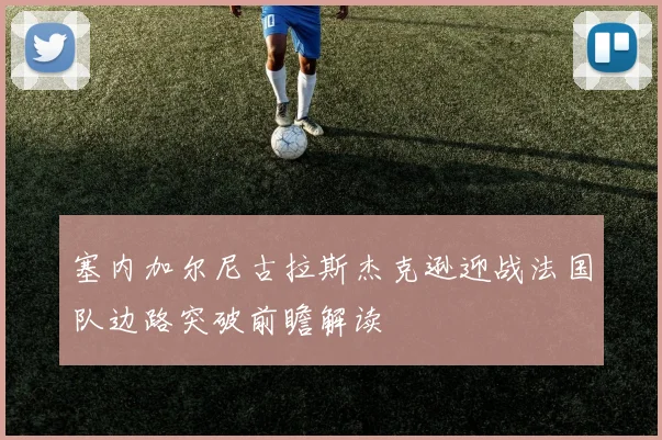 塞内加尔尼古拉斯杰克逊迎战法国队边路突破前瞻解读