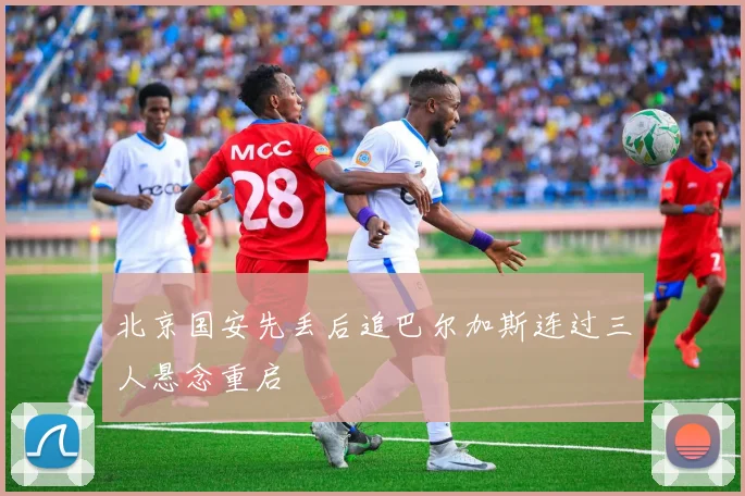北京国安先丢后追巴尔加斯连过三人悬念重启