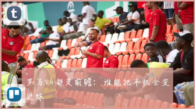 罗马vs都灵前瞻:谁能把半机会变进球
