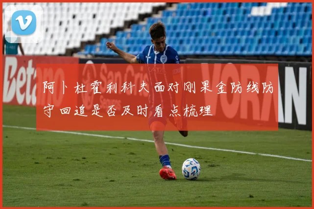 阿卜杜霍利科夫面对刚果金防线防守回追是否及时看点梳理
