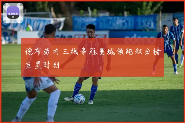 德布劳内三线争冠曼城领跑积分榜巨星时刻