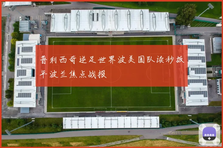 普利西奇逆足世界波美国队读秒扳平波兰焦点战报