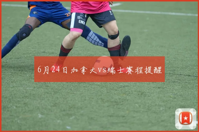 6月24日加拿大vs瑞士赛程提醒