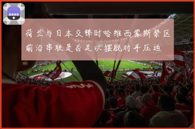 荷兰与日本交锋时哈维西蒙斯禁区前沿串联是否足以摆脱对手压迫