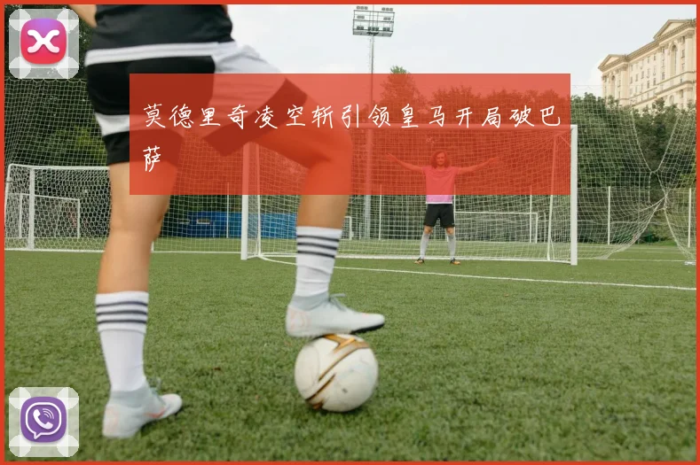莫德里奇凌空斩引领皇马开局破巴萨
