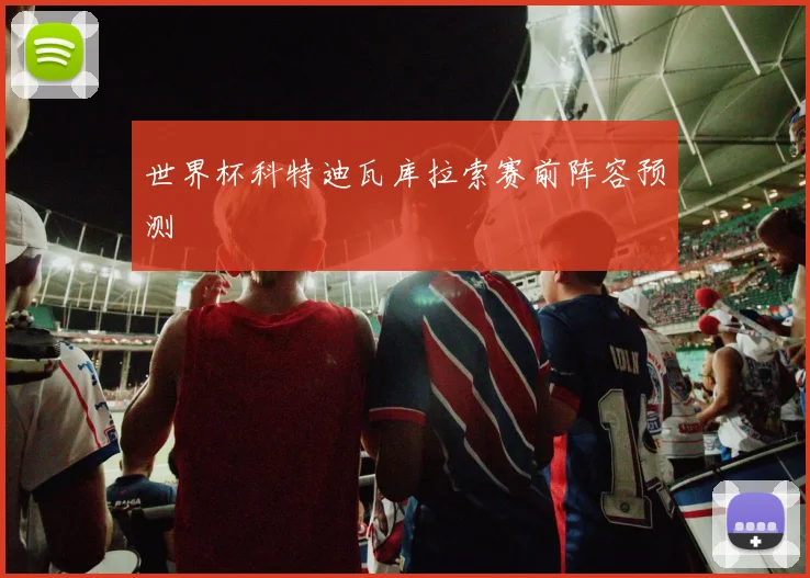 世界杯科特迪瓦库拉索赛前阵容预测