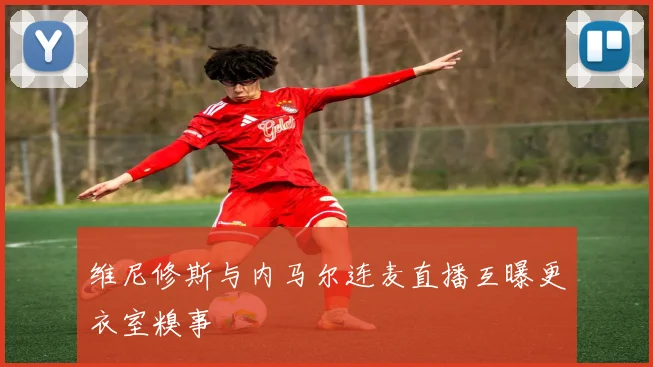 维尼修斯与内马尔连麦直播互曝更衣室糗事
