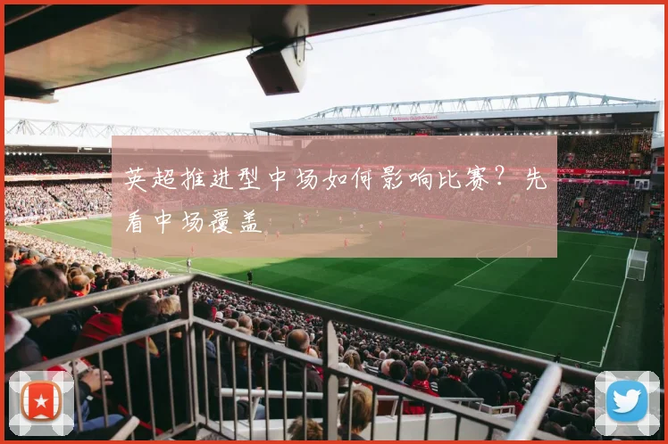 英超推进型中场如何影响比赛?先看中场覆盖
