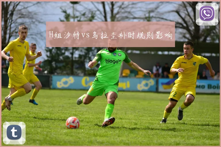 H组沙特vs乌拉圭补时规则影响