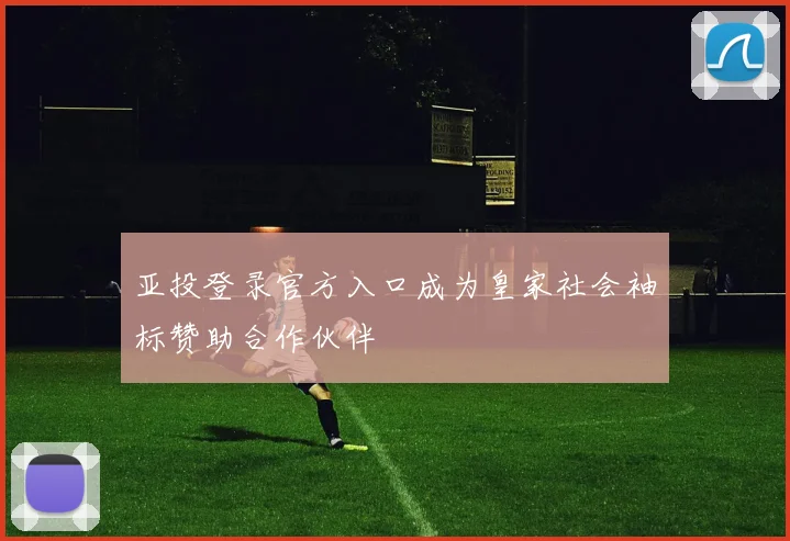 亚投登录官方入口成为皇家社会袖标赞助合作伙伴