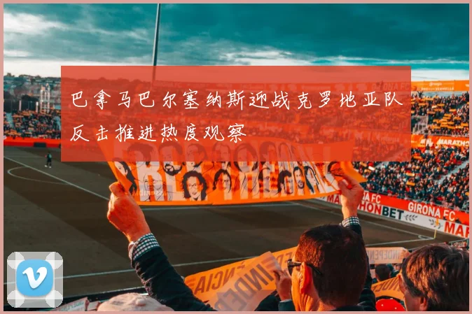 巴拿马巴尔塞纳斯迎战克罗地亚队反击推进热度观察