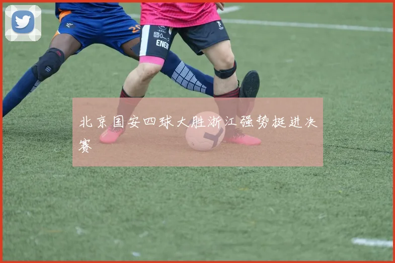北京国安四球大胜浙江强势挺进决赛