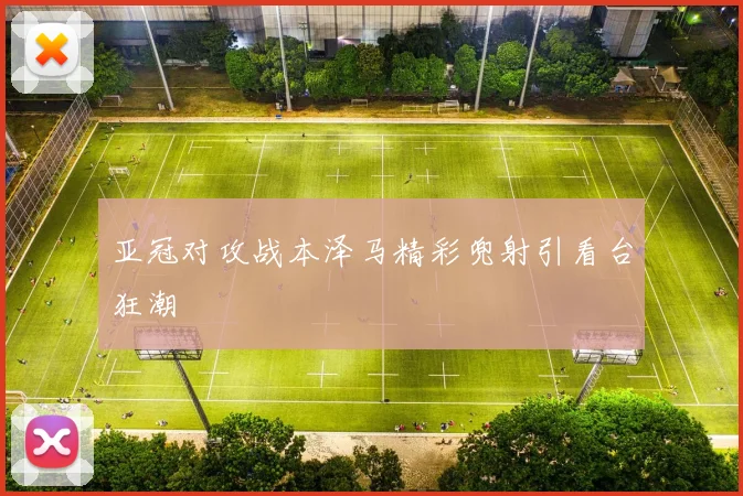 亚冠对攻战本泽马精彩兜射引看台狂潮