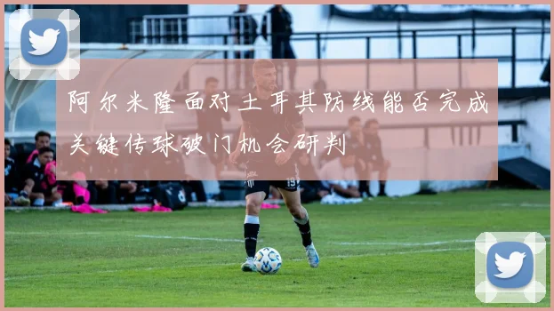 阿尔米隆面对土耳其防线能否完成关键传球破门机会研判