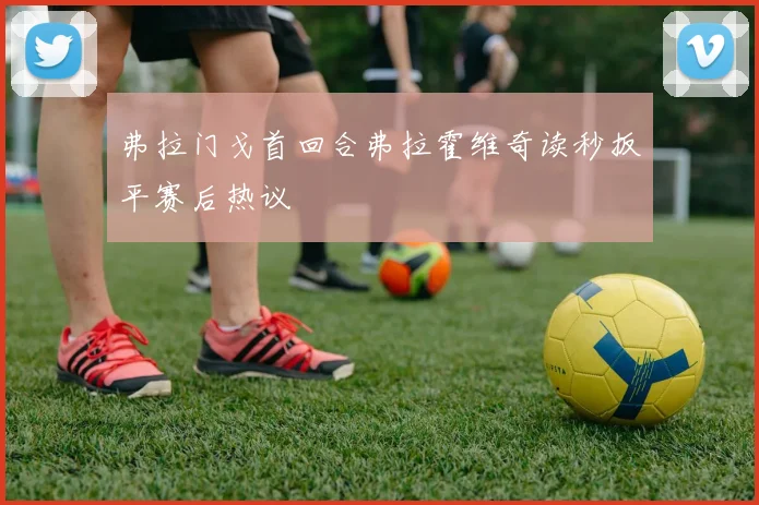 弗拉门戈首回合弗拉霍维奇读秒扳平赛后热议