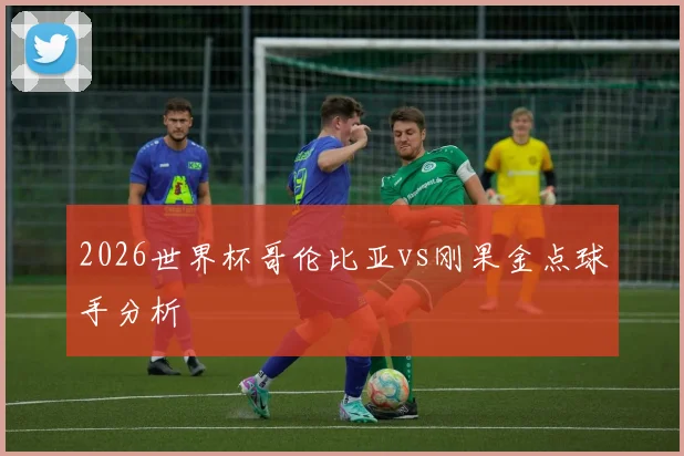 2026世界杯哥伦比亚vs刚果金点球手分析