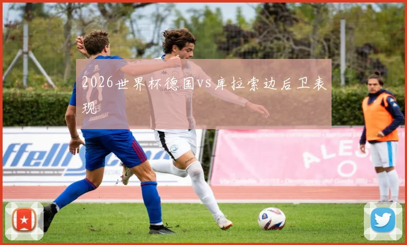 2026世界杯德国vs库拉索边后卫表现