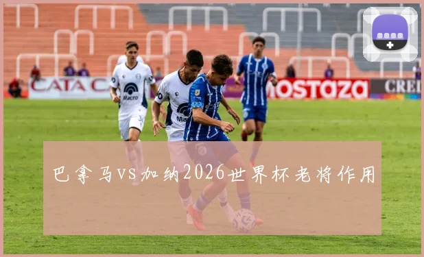 巴拿马vs加纳2026世界杯老将作用