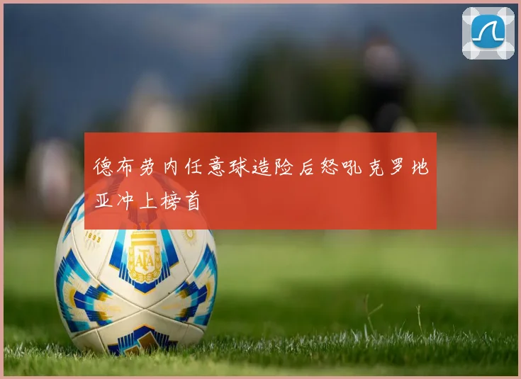 德布劳内任意球造险后怒吼克罗地亚冲上榜首