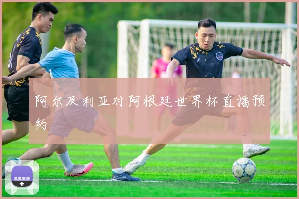 阿尔及利亚对阿根廷世界杯直播预约