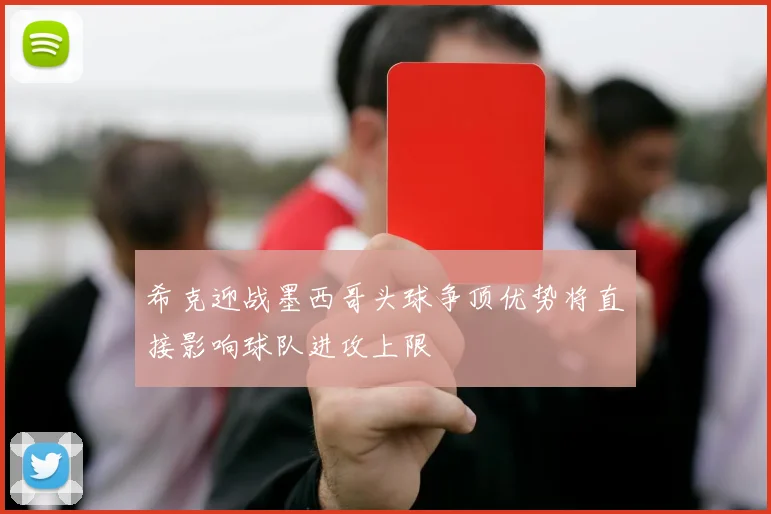 希克迎战墨西哥头球争顶优势将直接影响球队进攻上限
