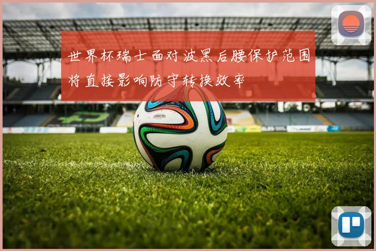 世界杯瑞士面对波黑后腰保护范围将直接影响防守转换效率