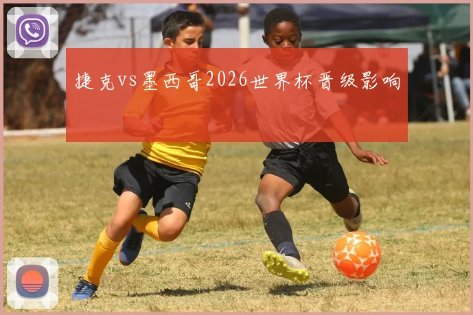 捷克vs墨西哥2026世界杯晋级影响