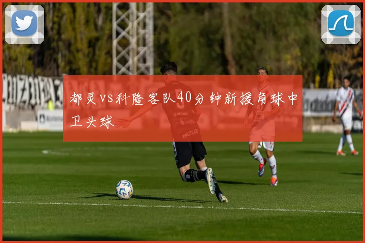 都灵vs科隆客队40分钟新援角球中卫头球