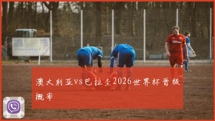 澳大利亚vs巴拉圭2026世界杯晋级概率
