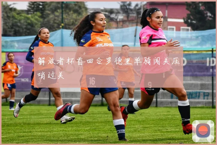 解放者杯首回合罗德里单骑闯关压哨过关
