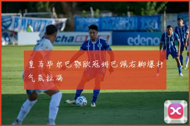 皇马毕尔巴鄂欧冠姆巴佩右脚爆杆气氛拉满