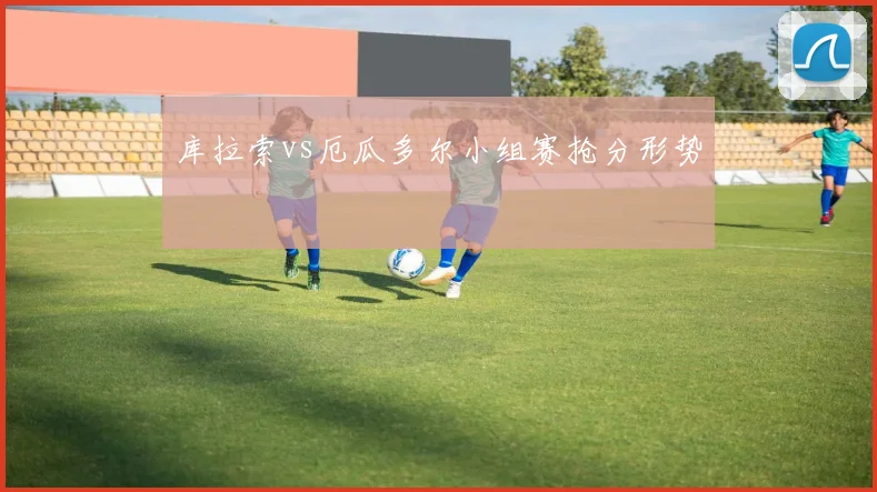 库拉索vs厄瓜多尔小组赛抢分形势
