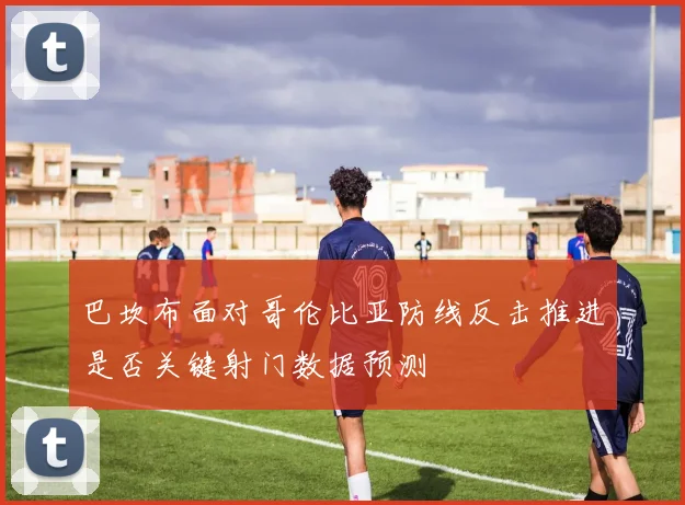 巴坎布面对哥伦比亚防线反击推进是否关键射门数据预测