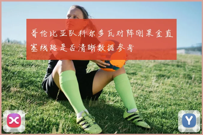 哥伦比亚队科尔多瓦对阵刚果金直塞线路是否清晰数据参考