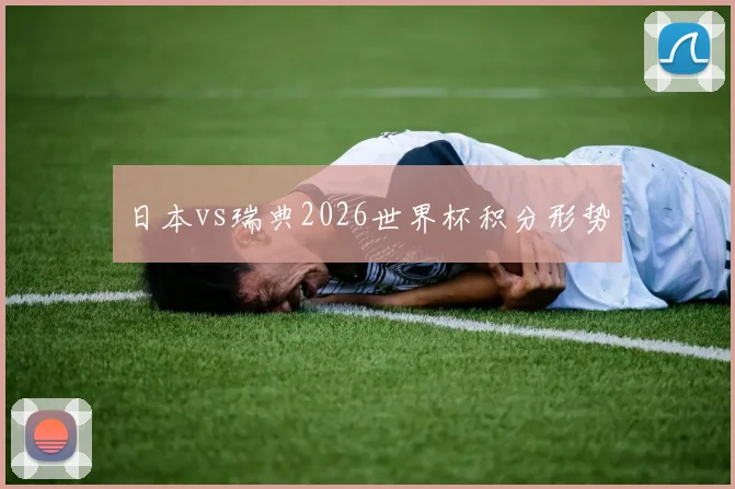 日本vs瑞典2026世界杯积分形势