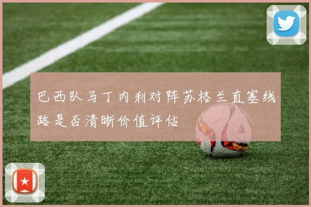 巴西队马丁内利对阵苏格兰直塞线路是否清晰价值评估