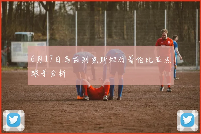6月17日乌兹别克斯坦对哥伦比亚点球手分析