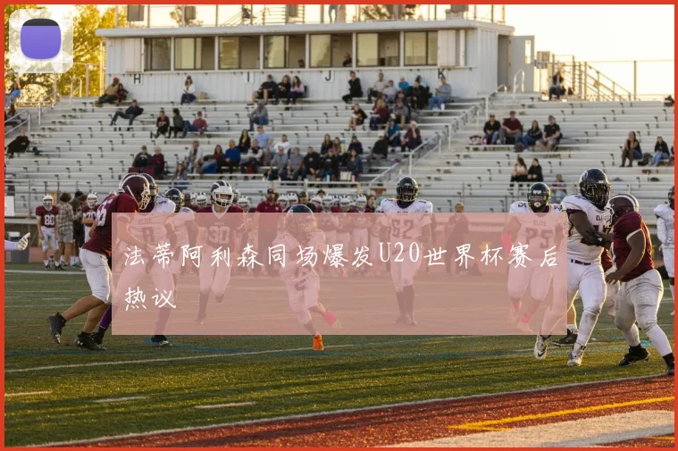 法蒂阿利森同场爆发U20世界杯赛后热议