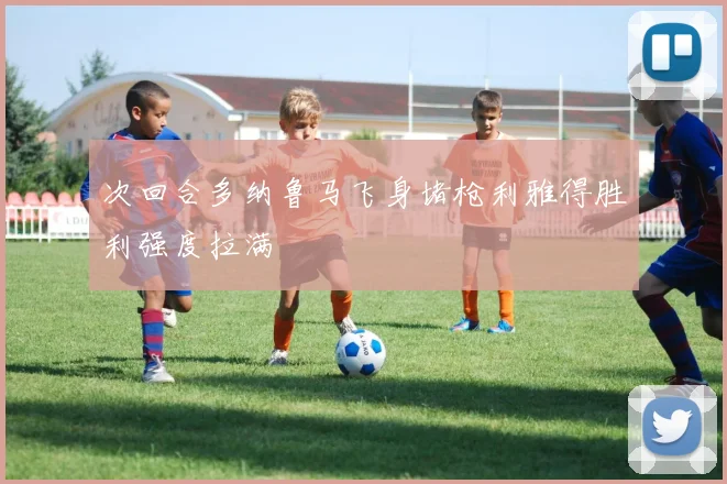 次回合多纳鲁马飞身堵枪利雅得胜利强度拉满