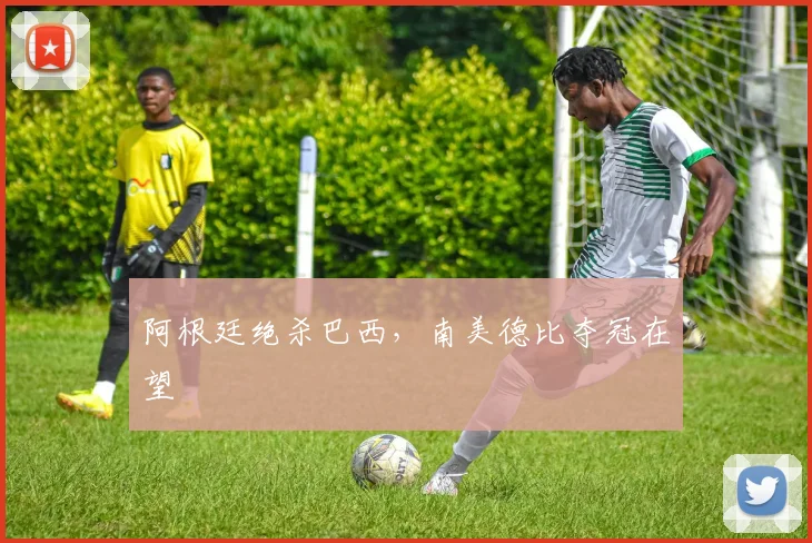 阿根廷绝杀巴西，南美德比夺冠在望