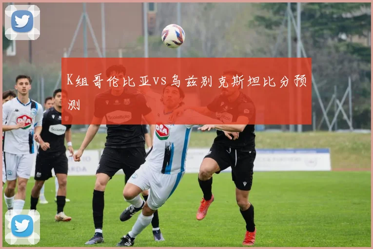 K组哥伦比亚vs乌兹别克斯坦比分预测