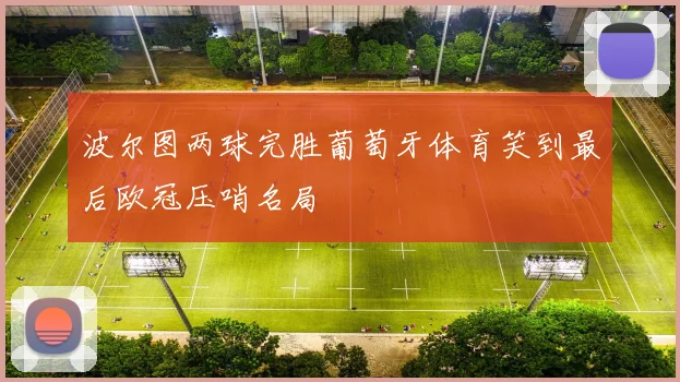 波尔图两球完胜葡萄牙体育笑到最后欧冠压哨名局