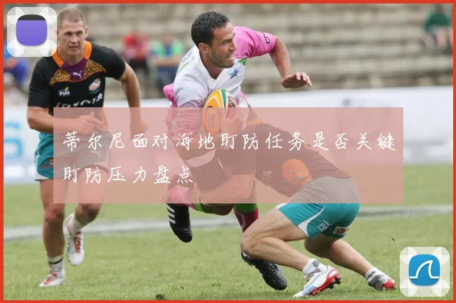 蒂尔尼面对海地盯防任务是否关键盯防压力盘点