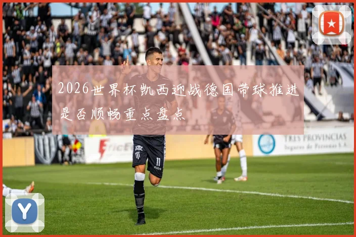 2026世界杯凯西迎战德国带球推进是否顺畅重点盘点