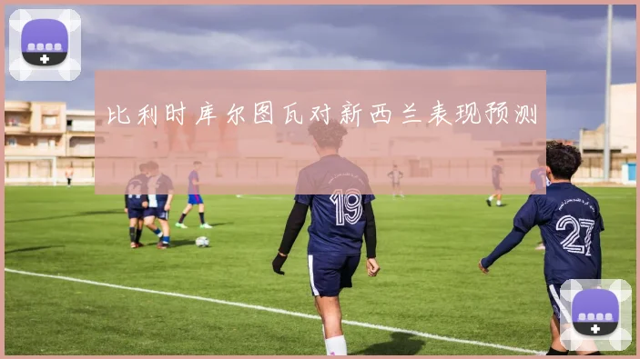比利时库尔图瓦对新西兰表现预测